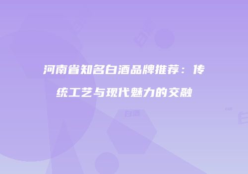 河南省知名白酒品牌推荐：传统工艺与现代魅力的交融