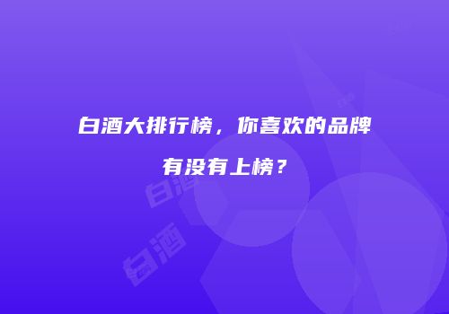 白酒大排行榜，你喜欢的品牌有没有上榜？