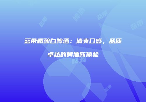 蓝带精酿白啤酒：清爽口感，品质卓越的啤酒新体验