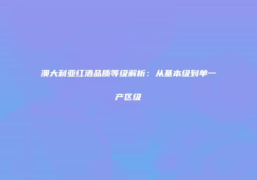 澳大利亚红酒品质等级解析：从基本级到单一产区级