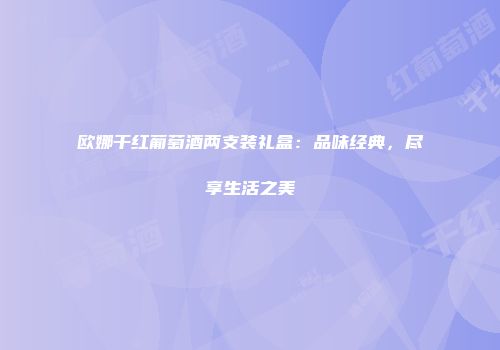 欧娜干红葡萄酒两支装礼盒：品味经典，尽享生活之美