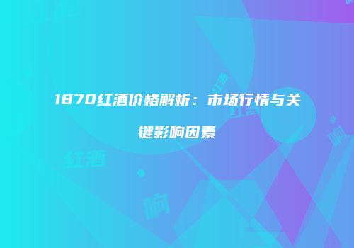 1870红酒价格解析：市场行情与关键影响因素