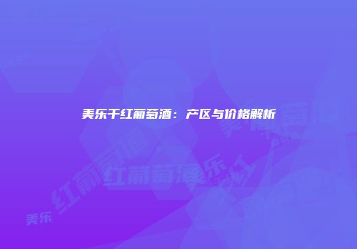 美乐干红葡萄酒：产区与价格解析