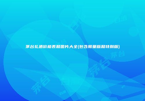 茅台礼酒价格表和图片大全(包含限量版和特别版)