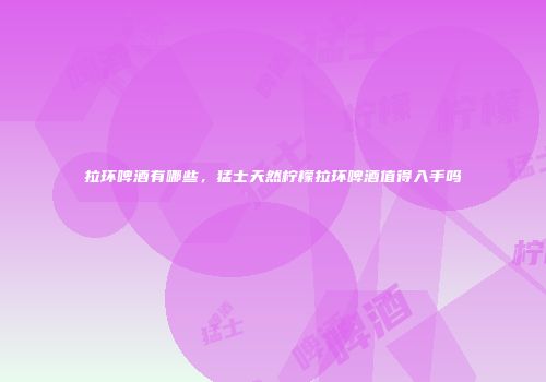 拉环啤酒有哪些，猛士天然柠檬拉环啤酒值得入手吗