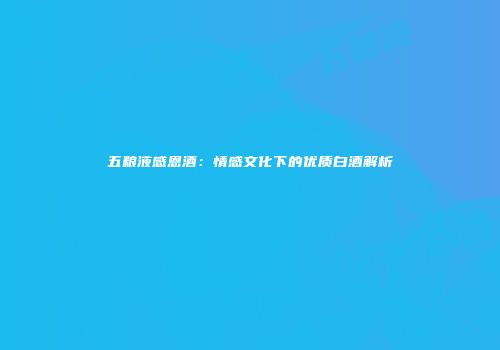 五粮液感恩酒：情感文化下的优质白酒解析