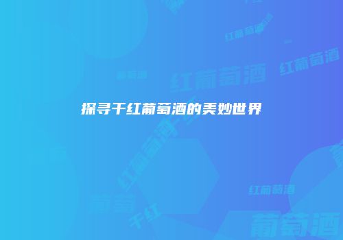探寻干红葡萄酒的美妙世界