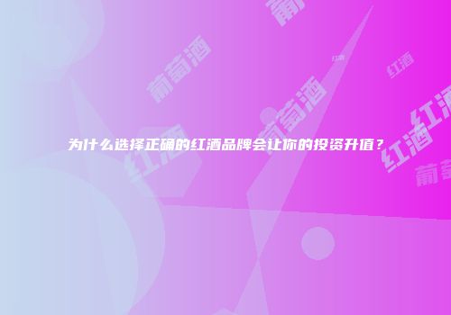 为什么选择正确的红酒品牌会让你的投资升值？