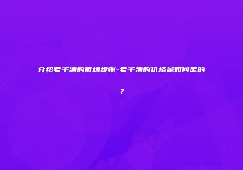 介绍老子酒的市场步骤-老子酒的价格是如何定的？