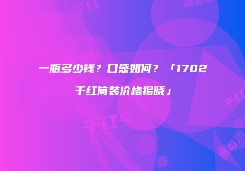 一瓶多少钱？口感如何？「1702干红简装价格揭晓」