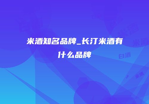 米酒知名品牌_长汀米酒有什么品牌