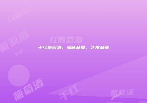 干红葡萄酒：品味品质，艺术品鉴