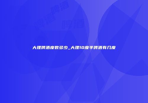 大理啤酒度数多少_大理10度半啤酒有几度