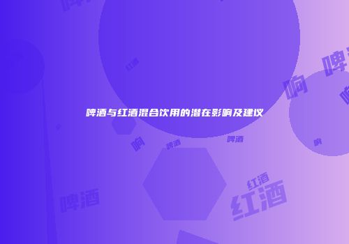 啤酒与红酒混合饮用的潜在影响及建议