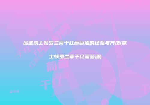 品鉴威士顿罗兰蒂干红葡萄酒的经验与方法(威士顿罗兰蒂干红葡萄酒)