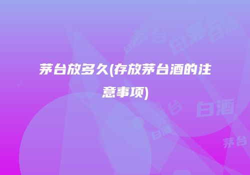 茅台放多久(存放茅台酒的注意事项)