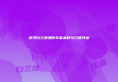 探寻白兰地酒的丰富品种与口感特点