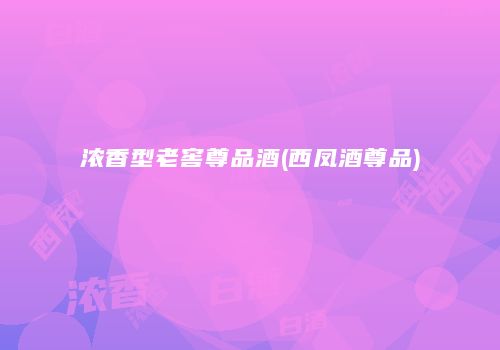 浓香型老窖尊品酒(西凤酒尊品)