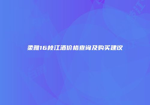 柔雅16枝江酒价格查询及购买建议