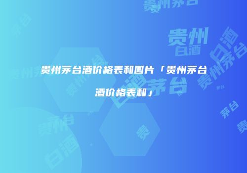 贵州茅台酒价格表和图片「贵州茅台酒价格表和」