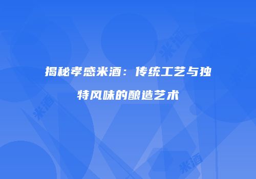 揭秘孝感米酒：传统工艺与独特风味的酿造艺术