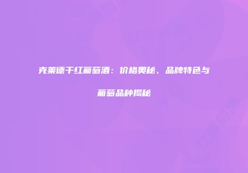 克莱德干红葡萄酒：价格奥秘、品牌特色与葡萄品种揭秘