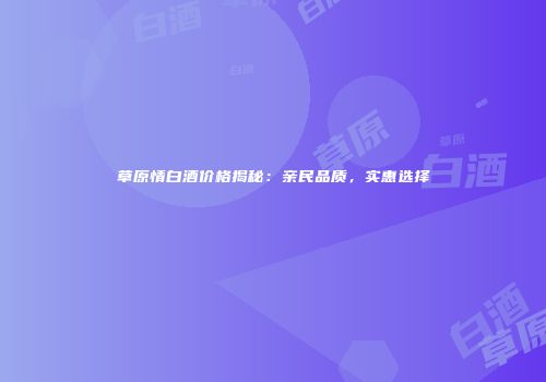 草原情白酒价格揭秘：亲民品质，实惠选择