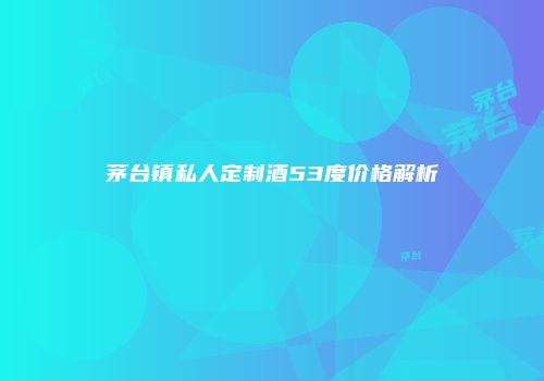 茅台镇私人定制酒53度价格解析