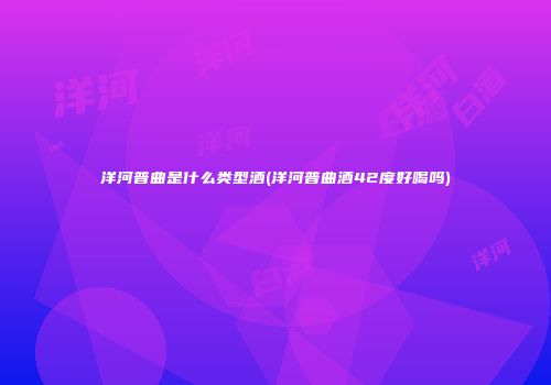 洋河普曲是什么类型酒(洋河普曲酒42度好喝吗)