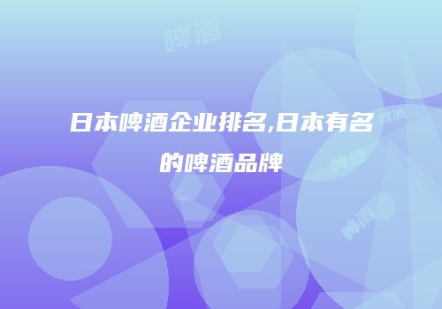 日本啤酒企业排名,日本有名的啤酒品牌