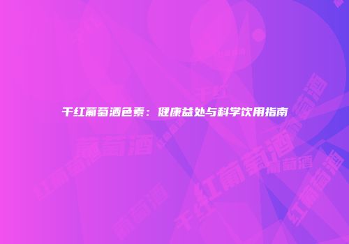 干红葡萄酒色素：健康益处与科学饮用指南