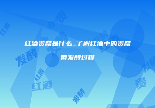 红酒贵腐是什么_了解红酒中的贵腐菌发酵过程
