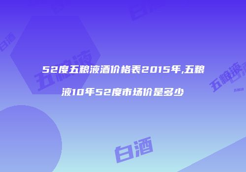 52度五粮液酒价格表2015年,五粮液10年52度市场价是多少