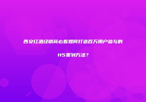 西安红酒经销商必看如何打造百万用户参与的H5策划方法？