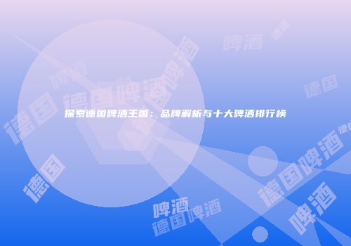 探索德国啤酒王国：品牌解析与十大啤酒排行榜