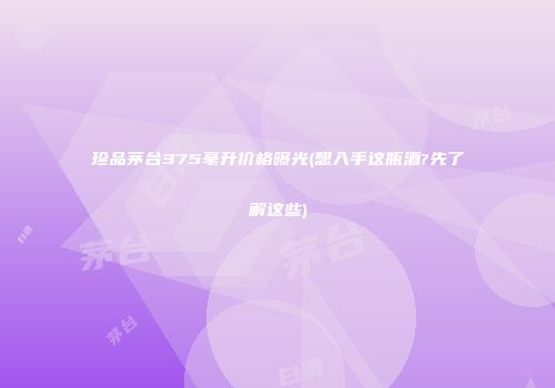珍品茅台375毫升价格曝光(想入手这瓶酒?先了解这些)