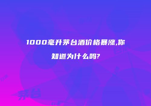 1000毫升茅台酒价格暴涨,你知道为什么吗?