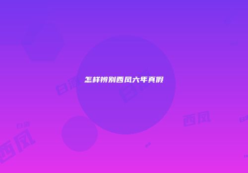怎样辨别西凤六年真假