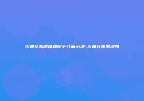 大都会赤霞珠精酿干红葡萄酒-大都会是烈酒吗