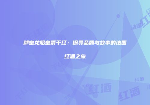 御皇龙船皇爵干红：探寻品质与故事的法国红酒之旅