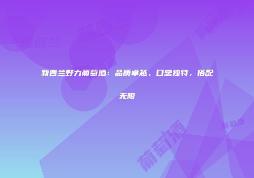 新西兰野力葡萄酒：品质卓越，口感独特，搭配无限