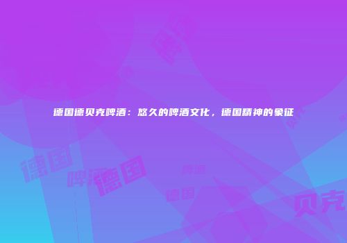德国德贝克啤酒：悠久的啤酒文化，德国精神的象征