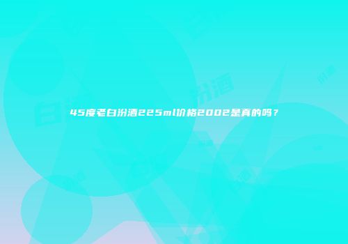 45度老白汾酒225ml价格2002是真的吗？