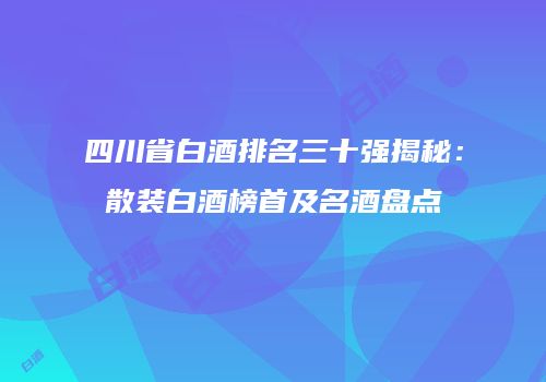 四川省白酒排名三十强揭秘：散装白酒榜首及名酒盘点