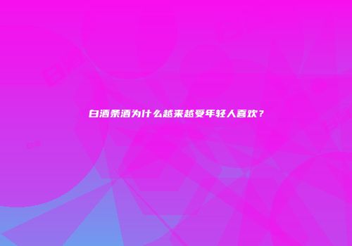 白酒条酒为什么越来越受年轻人喜欢？