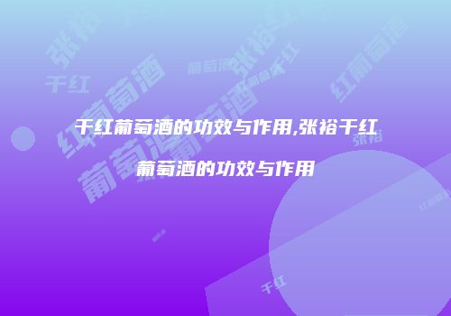 干红葡萄酒的功效与作用,张裕干红葡萄酒的功效与作用