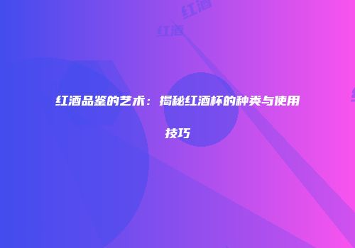 红酒品鉴的艺术：揭秘红酒杯的种类与使用技巧