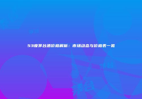 53度茅台酒价格解析：市场动态与价格表一览