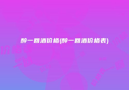 醉一回酒价格(醉一回酒价格表)