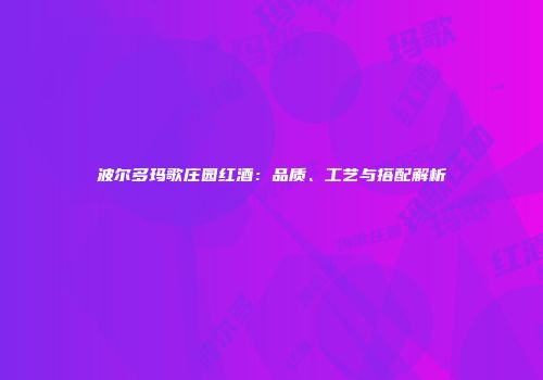 波尔多玛歌庄园红酒：品质、工艺与搭配解析